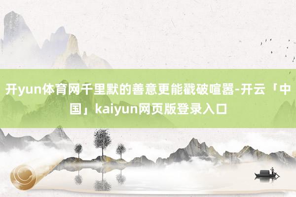 开yun体育网千里默的善意更能戳破喧嚣-开云「中国」kaiyun网页版登录入口