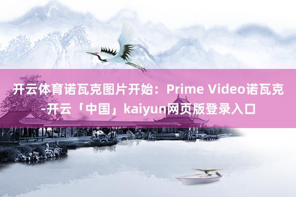 开云体育诺瓦克图片开始：Prime Video诺瓦克-开云「中国」kaiyun网页版登录入口