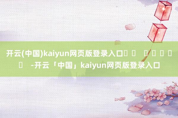 开云(中国)kaiyun网页版登录入口		  					  -开云「中国」kaiyun网页版登录入口