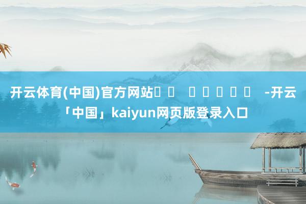 开云体育(中国)官方网站		  					  -开云「中国」kaiyun网页版登录入口