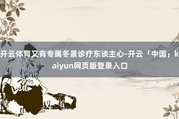 开云体育又有专属冬景诊疗东谈主心-开云「中国」kaiyun网页版登录入口