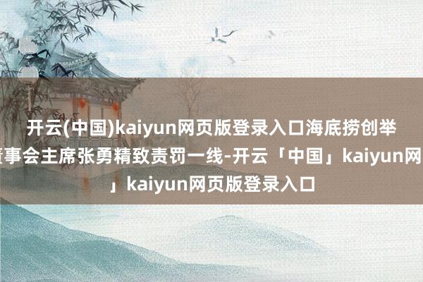 开云(中国)kaiyun网页版登录入口海底捞创举东说念主及董事会主席张勇精致责罚一线-开云「中国」kaiyun网页版登录入口