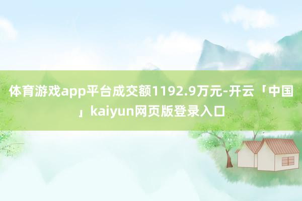 体育游戏app平台成交额1192.9万元-开云「中国」kaiyun网页版登录入口