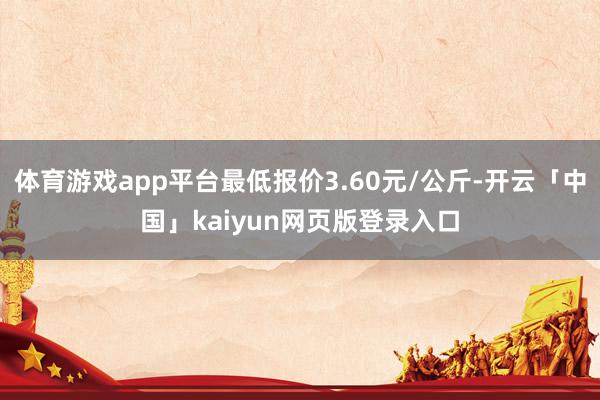 体育游戏app平台最低报价3.60元/公斤-开云「中国」kaiyun网页版登录入口