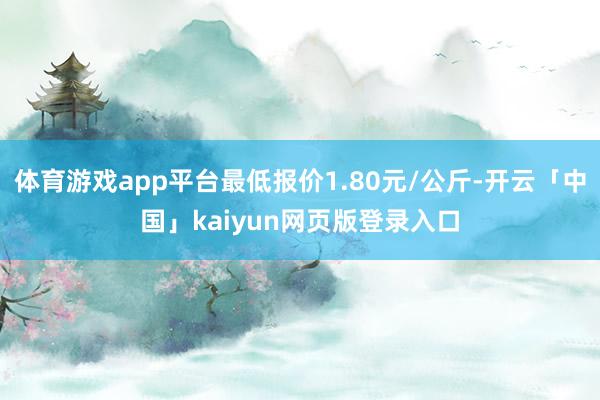 体育游戏app平台最低报价1.80元/公斤-开云「中国」kaiyun网页版登录入口
