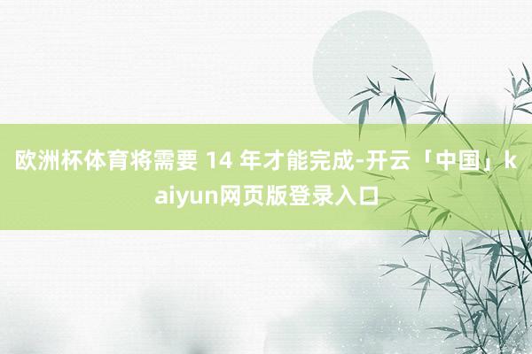 欧洲杯体育将需要 14 年才能完成-开云「中国」kaiyun网页版登录入口