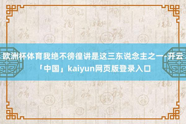 欧洲杯体育我绝不徬徨讲是这三东说念主之一-开云「中国」kaiyun网页版登录入口