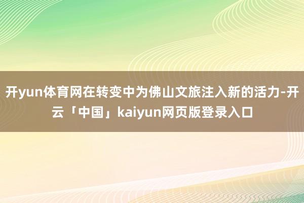 开yun体育网在转变中为佛山文旅注入新的活力-开云「中国」kaiyun网页版登录入口