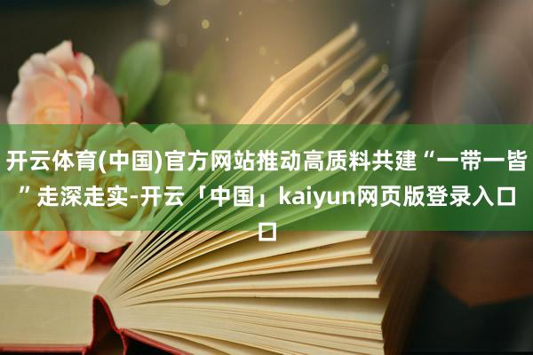 开云体育(中国)官方网站推动高质料共建“一带一皆”走深走实-开云「中国」kaiyun网页版登录入口