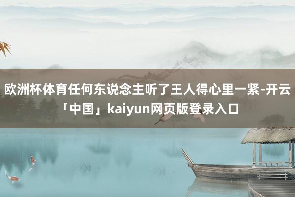 欧洲杯体育任何东说念主听了王人得心里一紧-开云「中国」kaiyun网页版登录入口