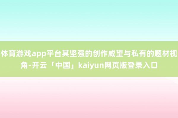 体育游戏app平台其坚强的创作威望与私有的题材视角-开云「中国」kaiyun网页版登录入口