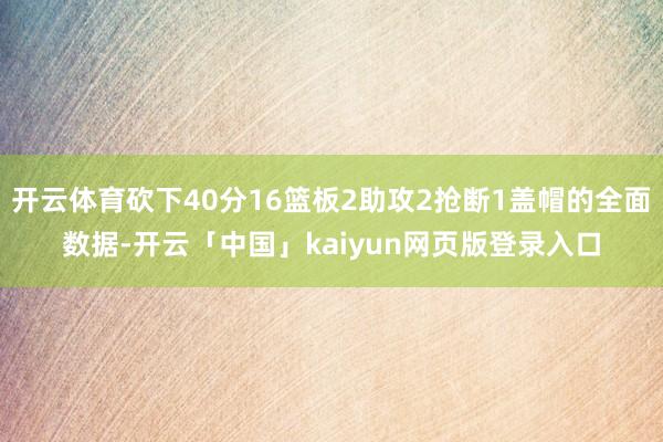 开云体育砍下40分16篮板2助攻2抢断1盖帽的全面数据-开云「中国」kaiyun网页版登录入口