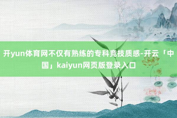 开yun体育网不仅有熟练的专科竞技质感-开云「中国」kaiyun网页版登录入口