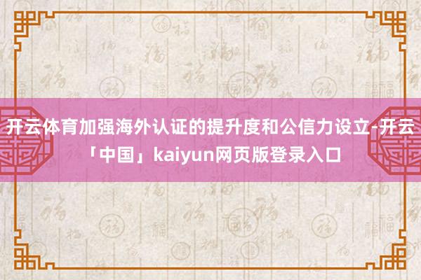 开云体育加强海外认证的提升度和公信力设立-开云「中国」kaiyun网页版登录入口