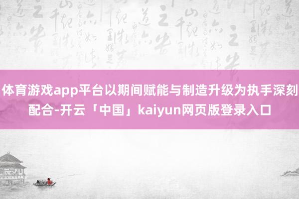体育游戏app平台以期间赋能与制造升级为执手深刻配合-开云「中国」kaiyun网页版登录入口