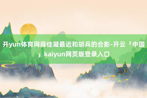 开yun体育网薛佳凝最近和胡兵的合影-开云「中国」kaiyun网页版登录入口