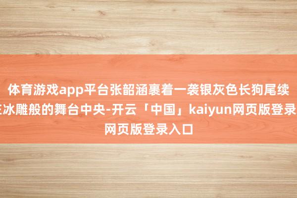 体育游戏app平台张韶涵裹着一袭银灰色长狗尾续站在冰雕般的舞台中央-开云「中国」kaiyun网页版登录入口