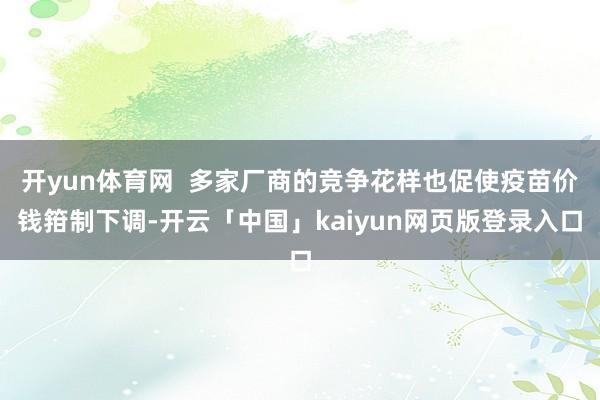 开yun体育网 多家厂商的竞争花样也促使疫苗价钱箝制下调-开云「中国」kaiyun网页版登录入口