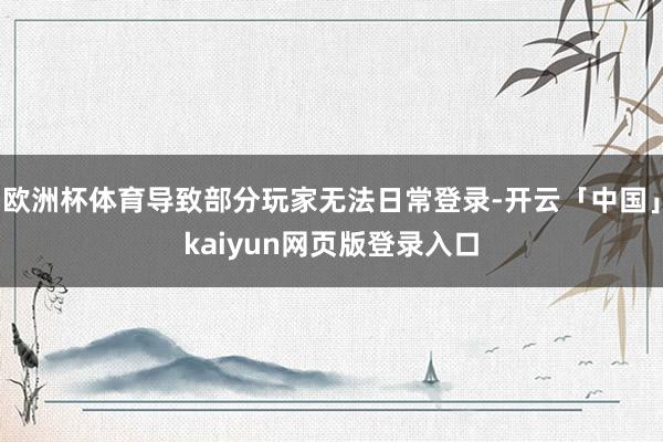 欧洲杯体育导致部分玩家无法日常登录-开云「中国」kaiyun网页版登录入口