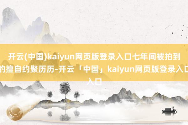 开云(中国)kaiyun网页版登录入口七年间被拍到的擅自约聚历历-开云「中国」kaiyun网页版登录入口