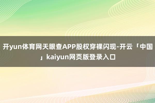 开yun体育网天眼查APP股权穿裸闪现-开云「中国」kaiyun网页版登录入口