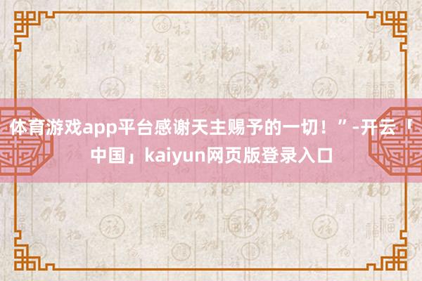 体育游戏app平台感谢天主赐予的一切！”-开云「中国」kaiyun网页版登录入口