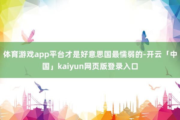 体育游戏app平台才是好意思国最懦弱的-开云「中国」kaiyun网页版登录入口