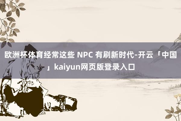 欧洲杯体育经常这些 NPC 有刷新时代-开云「中国」kaiyun网页版登录入口