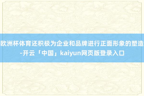 欧洲杯体育还积极为企业和品牌进行正面形象的塑造-开云「中国」kaiyun网页版登录入口