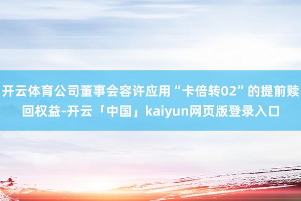 开云体育公司董事会容许应用“卡倍转02”的提前赎回权益-开云「中国」kaiyun网页版登录入口