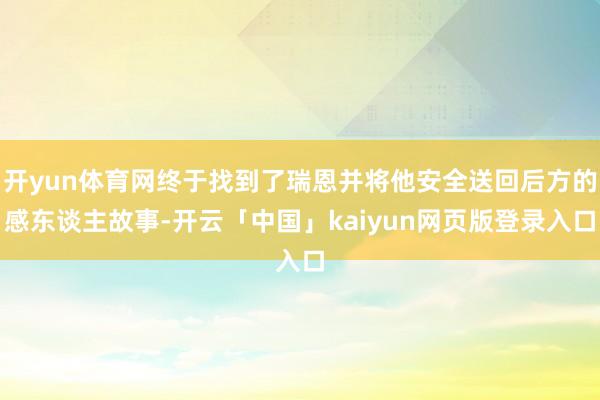 开yun体育网终于找到了瑞恩并将他安全送回后方的感东谈主故事-开云「中国」kaiyun网页版登录入口