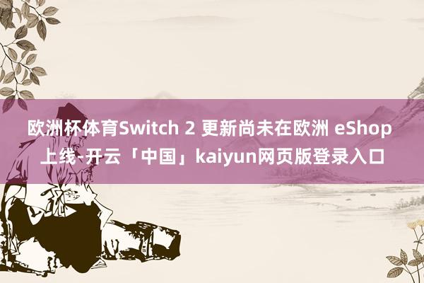欧洲杯体育Switch 2 更新尚未在欧洲 eShop 上线-开云「中国」kaiyun网页版登录入口