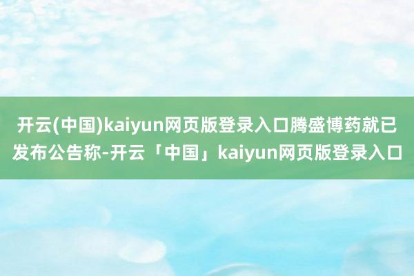 开云(中国)kaiyun网页版登录入口腾盛博药就已发布公告称-开云「中国」kaiyun网页版登录入口