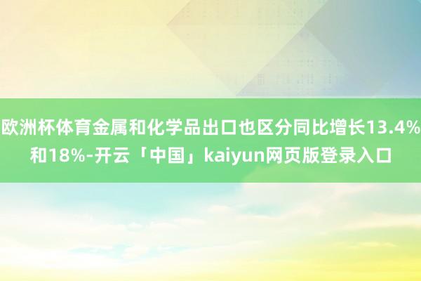欧洲杯体育金属和化学品出口也区分同比增长13.4%和18%-开云「中国」kaiyun网页版登录入口