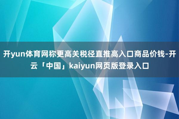 开yun体育网称更高关税径直推高入口商品价钱-开云「中国」kaiyun网页版登录入口