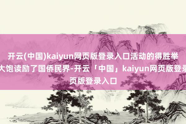 开云(中国)kaiyun网页版登录入口活动的得胜举办极大饱读励了国侨民界-开云「中国」kaiyun网页版登录入口