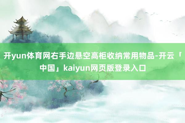开yun体育网右手边悬空高柜收纳常用物品-开云「中国」kaiyun网页版登录入口