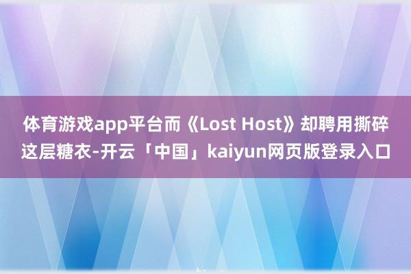 体育游戏app平台而《Lost Host》却聘用撕碎这层糖衣-开云「中国」kaiyun网页版登录入口