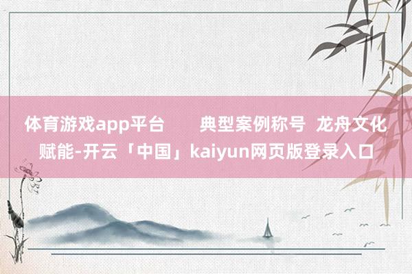 体育游戏app平台 典型案例称号 龙舟文化赋能-开云「中国」kaiyun网页版登录入口