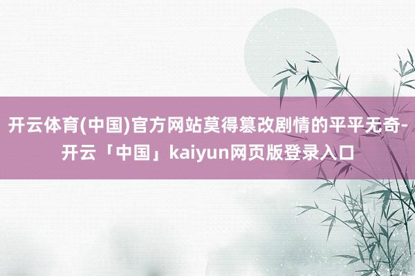 开云体育(中国)官方网站莫得篡改剧情的平平无奇-开云「中国」kaiyun网页版登录入口