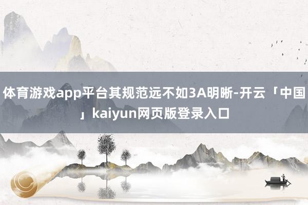 体育游戏app平台其规范远不如3A明晰-开云「中国」kaiyun网页版登录入口