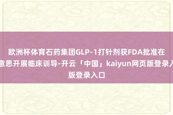 欧洲杯体育石药集团GLP-1打针剂获FDA批准在好意思开展临床训导-开云「中国」kaiyun网页版登录入口