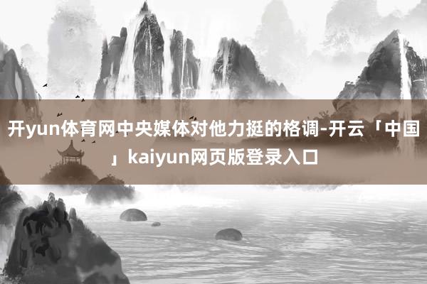 开yun体育网中央媒体对他力挺的格调-开云「中国」kaiyun网页版登录入口