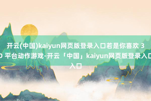开云(中国)kaiyun网页版登录入口若是你喜欢 3D 平台动作游戏-开云「中国」kaiyun网页版登录入口