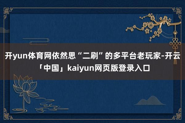 开yun体育网依然思“二刷”的多平台老玩家-开云「中国」kaiyun网页版登录入口