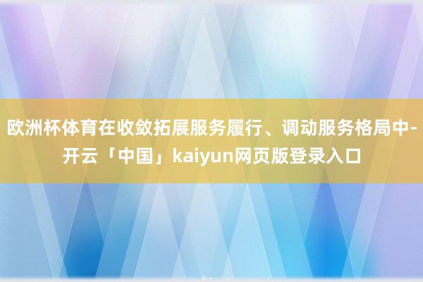 欧洲杯体育在收敛拓展服务履行、调动服务格局中-开云「中国」kaiyun网页版登录入口