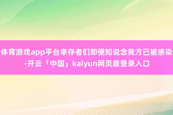 体育游戏app平台幸存者们即便知说念我方已被感染-开云「中国」kaiyun网页版登录入口