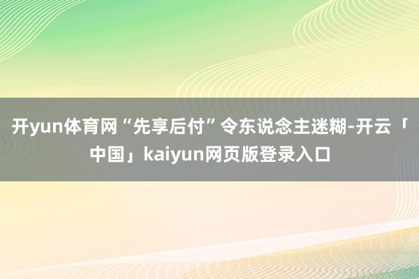 开yun体育网“先享后付”令东说念主迷糊-开云「中国」kaiyun网页版登录入口