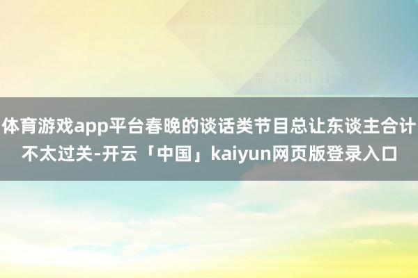 体育游戏app平台春晚的谈话类节目总让东谈主合计不太过关-开云「中国」kaiyun网页版登录入口