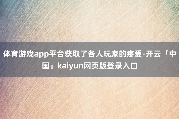 体育游戏app平台获取了各人玩家的疼爱-开云「中国」kaiyun网页版登录入口